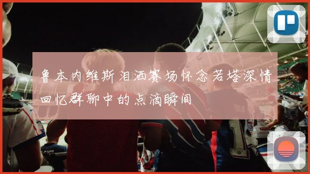 鲁本内维斯泪洒赛场怀念若塔深情回忆群聊中的点滴瞬间